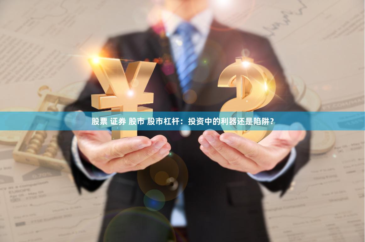 股票 证券 股市 股市杠杆：投资中的利器还是陷阱？