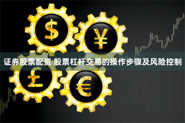 证券股票配资 股票杠杆交易的操作步骤及风险控制