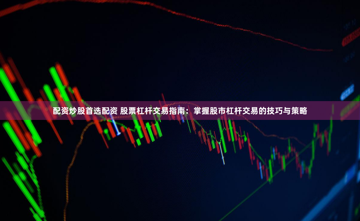 配资炒股首选配资 股票杠杆交易指南：掌握股市杠杆交易的技巧与策略