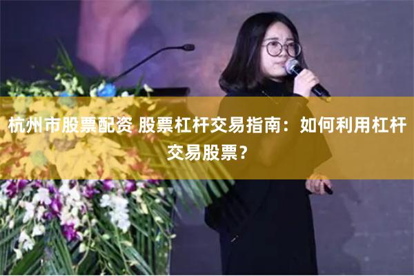 杭州市股票配资 股票杠杆交易指南：如何利用杠杆交易股票？
