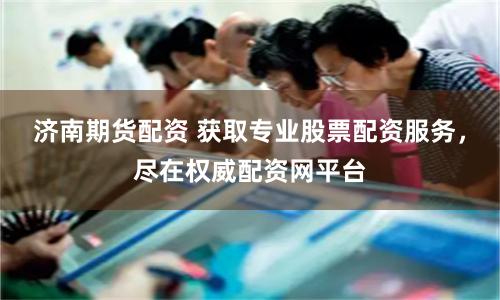 济南期货配资 获取专业股票配资服务，尽在权威配资网平台