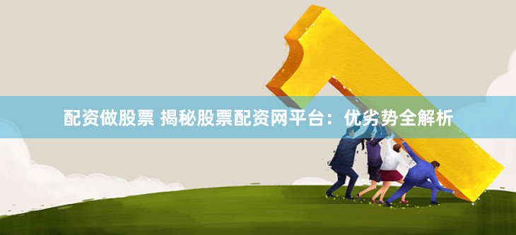 配资做股票 揭秘股票配资网平台：优劣势全解析