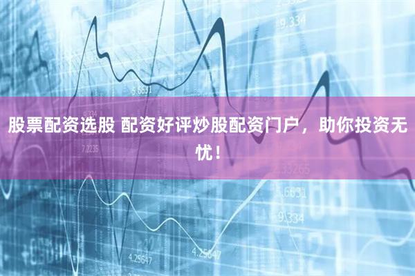 股票配资选股 配资好评炒股配资门户，助你投资无忧！