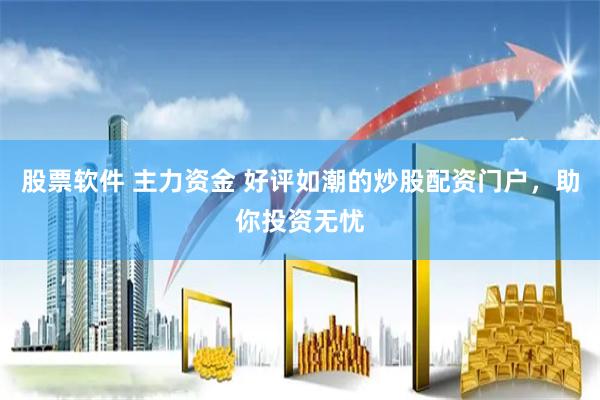 股票软件 主力资金 好评如潮的炒股配资门户，助你投资无忧