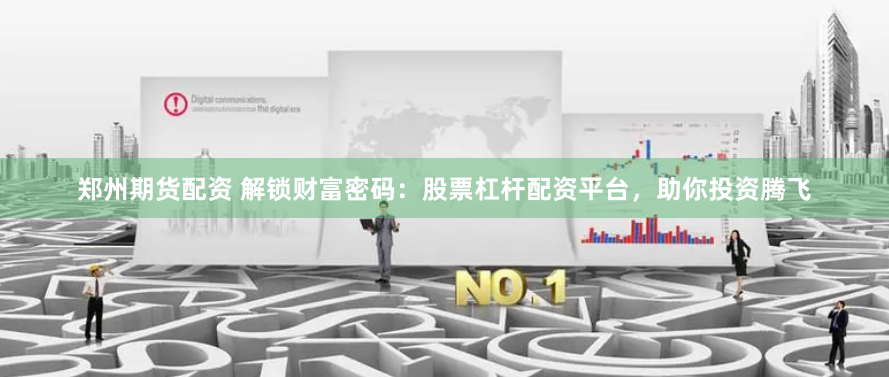 郑州期货配资 解锁财富密码：股票杠杆配资平台，助你投资腾飞