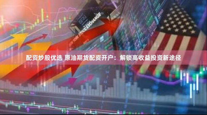 配资炒股优选 原油期货配资开户：解锁高收益投资新途径