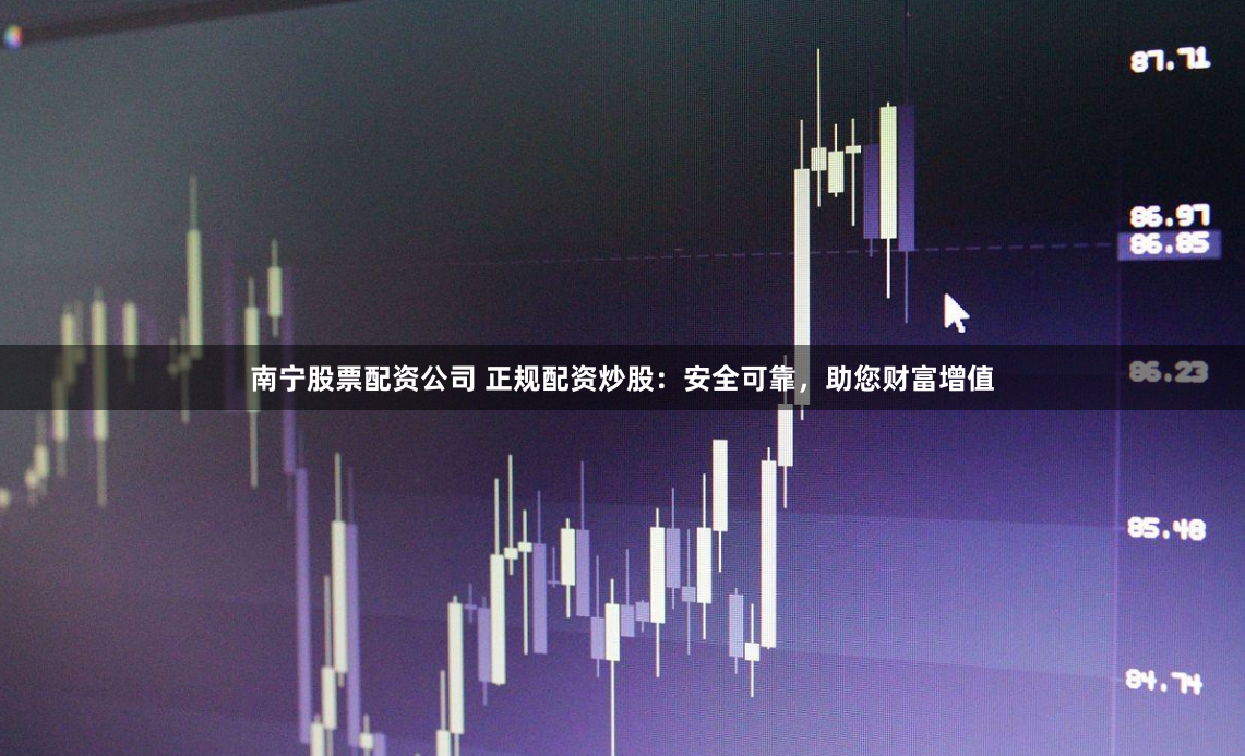南宁股票配资公司 正规配资炒股：安全可靠，助您财富增值