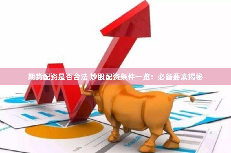 期货配资是否合法 炒股配资条件一览：必备要素揭秘