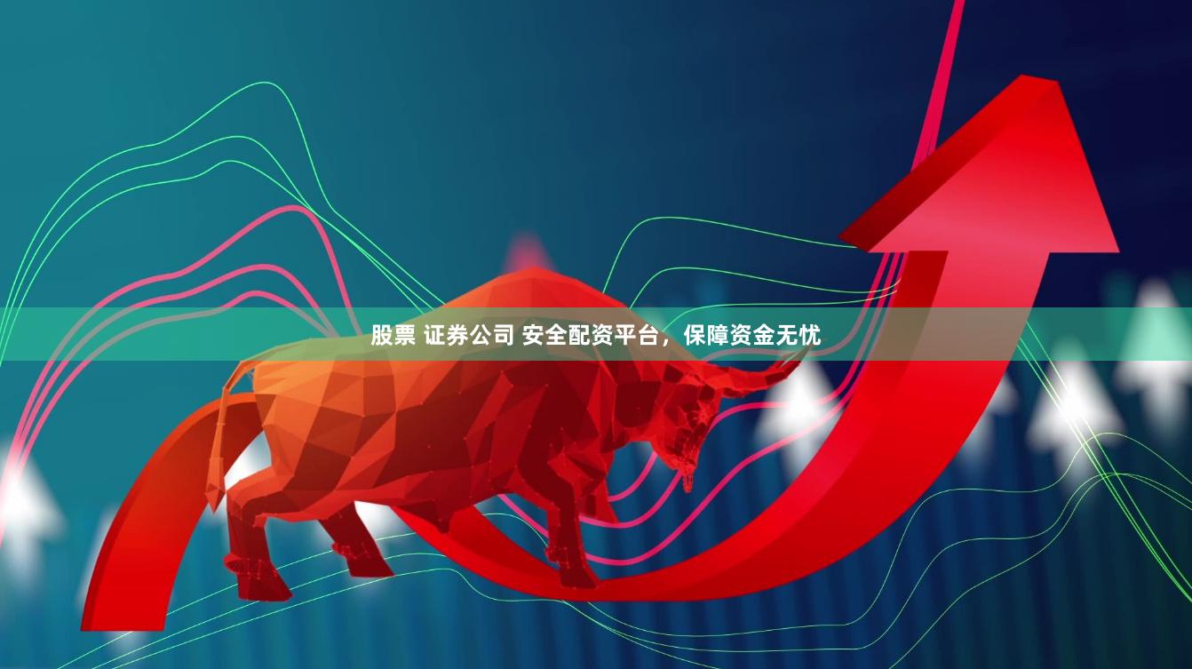 股票 证券公司 安全配资平台，保障资金无忧