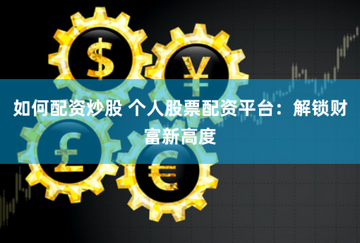 如何配资炒股 个人股票配资平台：解锁财富新高度