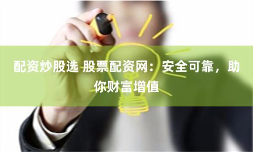 配资炒股选 股票配资网：安全可靠，助你财富增值