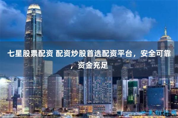 七星股票配资 配资炒股首选配资平台，安全可靠，资金充足