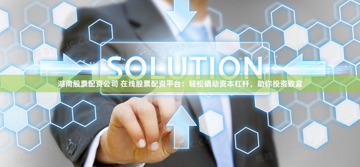 湖南股票配资公司 在线股票配资平台：轻松撬动资本杠杆，助你投资致富