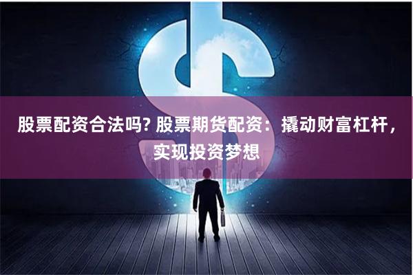 股票配资合法吗? 股票期货配资：撬动财富杠杆，实现投资梦想