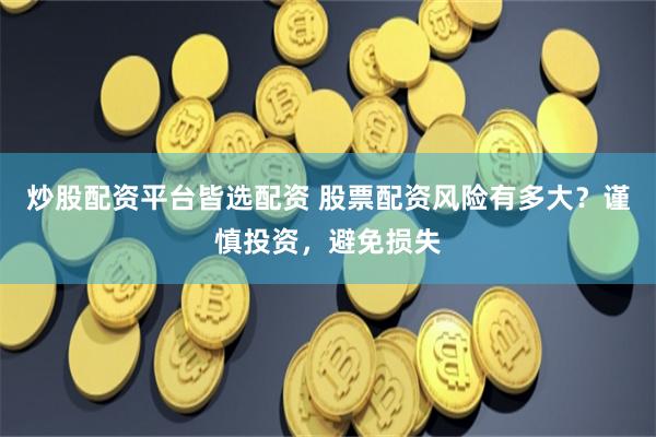 炒股配资平台皆选配资 股票配资风险有多大？谨慎投资，避免损失