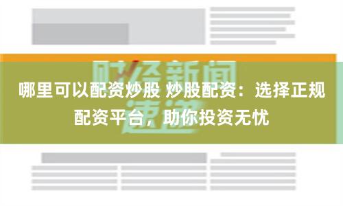哪里可以配资炒股 炒股配资：选择正规配资平台，助你投资无忧