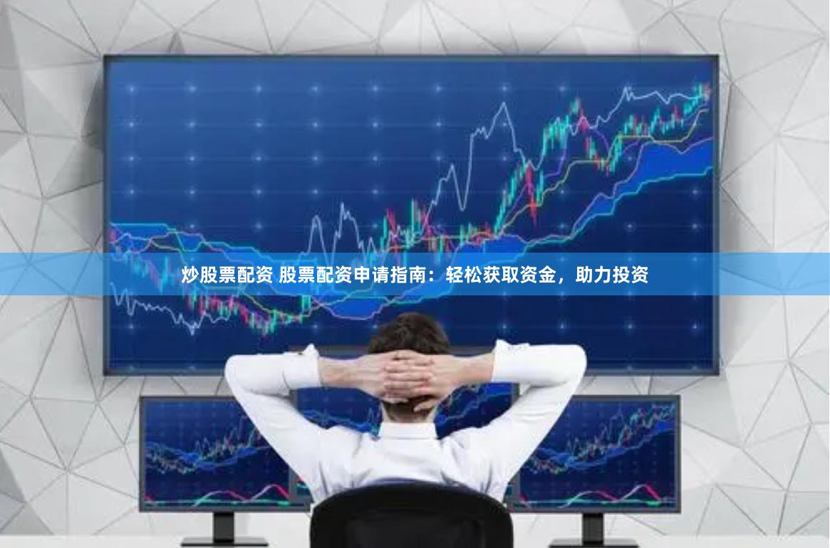 炒股票配资 股票配资申请指南：轻松获取资金，助力投资