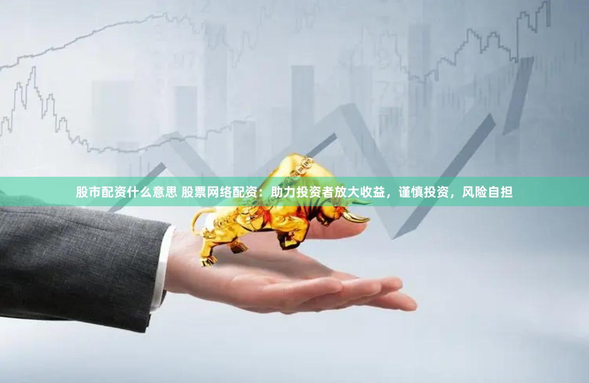 股市配资什么意思 股票网络配资：助力投资者放大收益，谨慎投资，风险自担