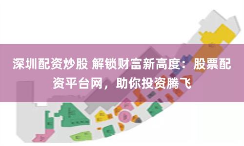 深圳配资炒股 解锁财富新高度：股票配资平台网，助你投资腾飞