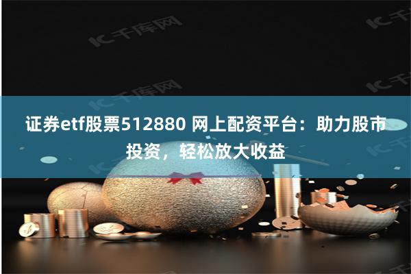 证券etf股票512880 网上配资平台：助力股市投资，轻松放大收益