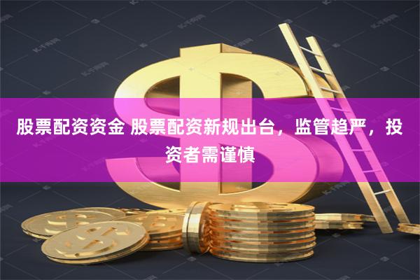 股票配资资金 股票配资新规出台，监管趋严，投资者需谨慎
