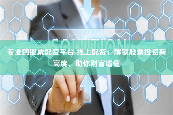 专业的股票配资平台 线上配资：解锁股票投资新高度，助你财富增值