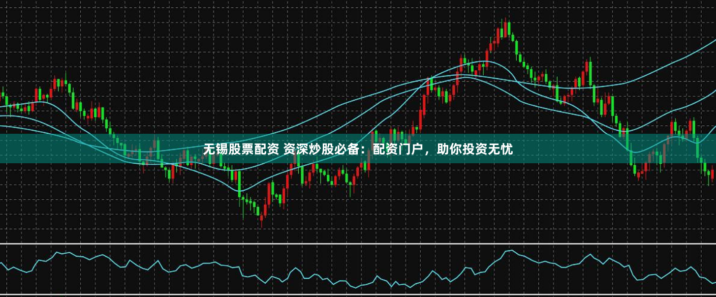 无锡股票配资 资深炒股必备：配资门户，助你投资无忧
