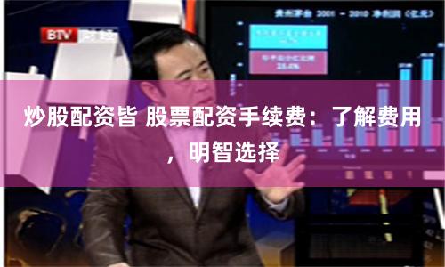 炒股配资皆 股票配资手续费：了解费用，明智选择