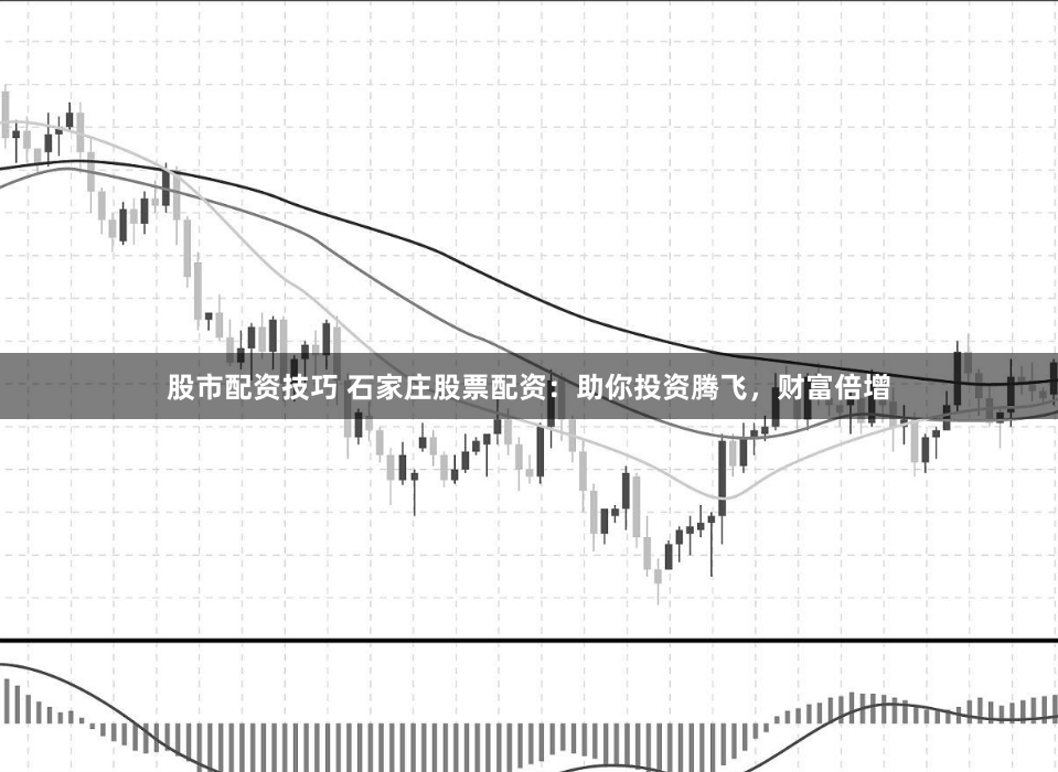 股市配资技巧 石家庄股票配资：助你投资腾飞，财富倍增