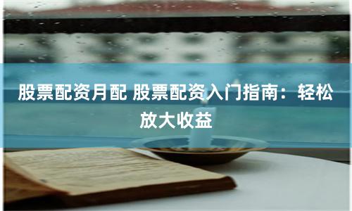 股票配资月配 股票配资入门指南：轻松放大收益