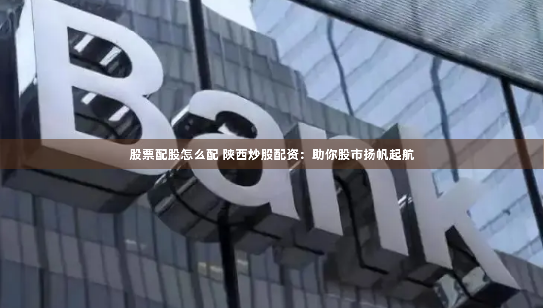 股票配股怎么配 陕西炒股配资：助你股市扬帆起航