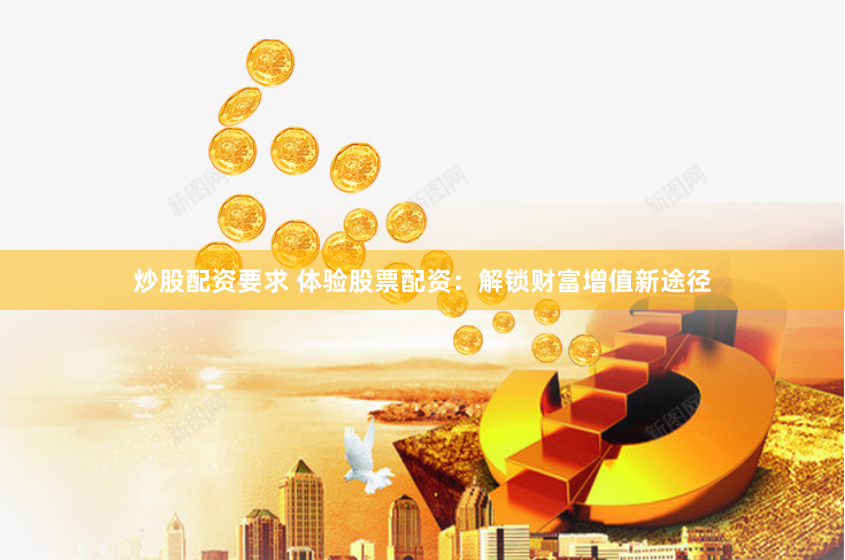 炒股配资要求 体验股票配资：解锁财富增值新途径