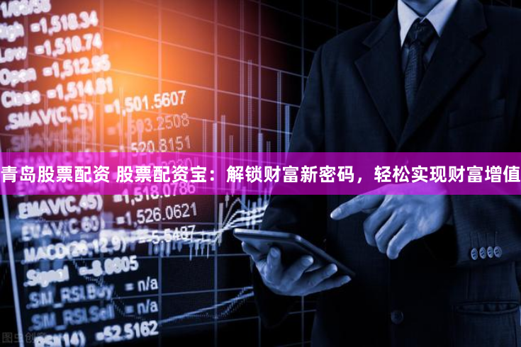青岛股票配资 股票配资宝：解锁财富新密码，轻松实现财富增值