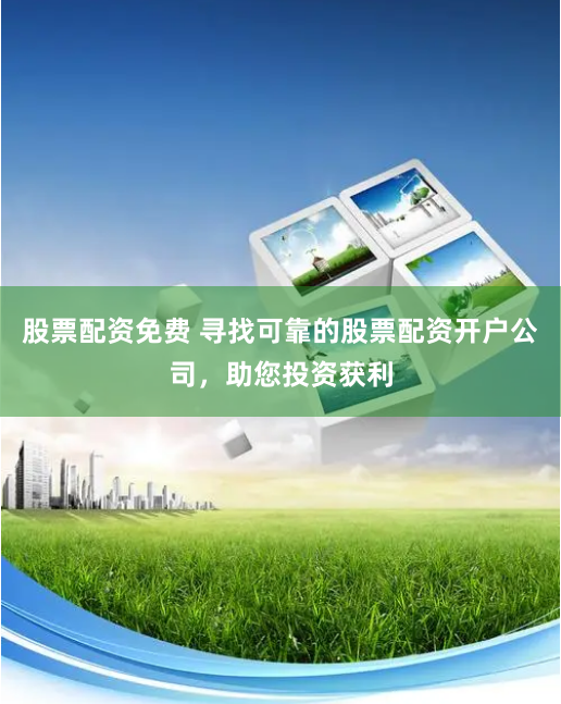 股票配资免费 寻找可靠的股票配资开户公司，助您投资获利