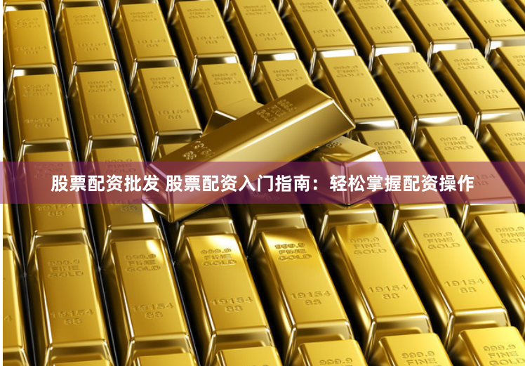 股票配资批发 股票配资入门指南：轻松掌握配资操作
