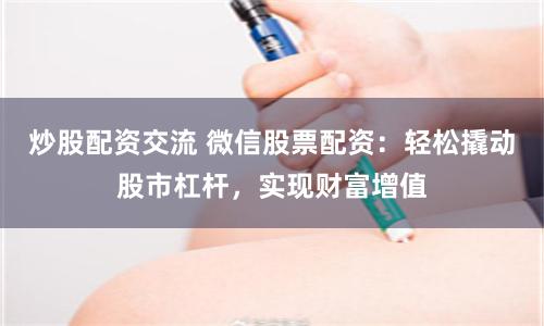 炒股配资交流 微信股票配资：轻松撬动股市杠杆，实现财富增值
