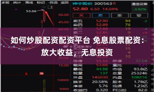 如何炒股配资配资平台 免息股票配资：放大收益，无息投资