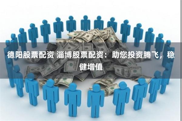 德阳股票配资 淄博股票配资：助您投资腾飞，稳健增值