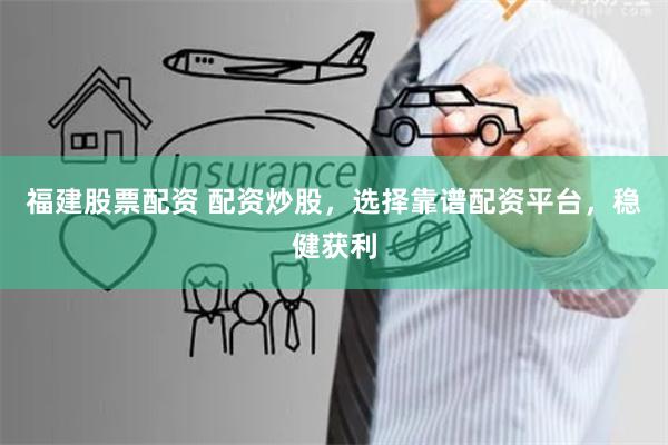 福建股票配资 配资炒股，选择靠谱配资平台，稳健获利