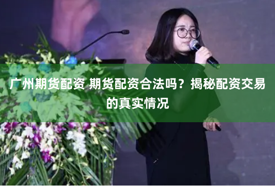广州期货配资 期货配资合法吗？揭秘配资交易的真实情况