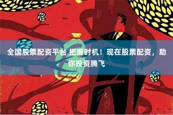 全国股票配资平台 把握时机！现在股票配资，助你投资腾飞