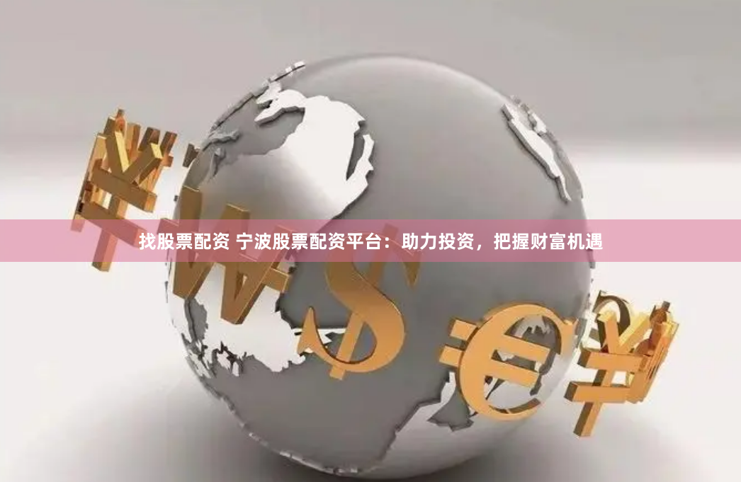 找股票配资 宁波股票配资平台：助力投资，把握财富机遇