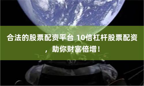 合法的股票配资平台 10倍杠杆股票配资，助你财富倍增！