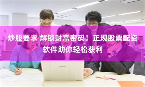 炒股要求 解锁财富密码！正规股票配资软件助你轻松获利