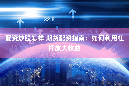 配资炒股怎样 期货配资指南：如何利用杠杆放大收益