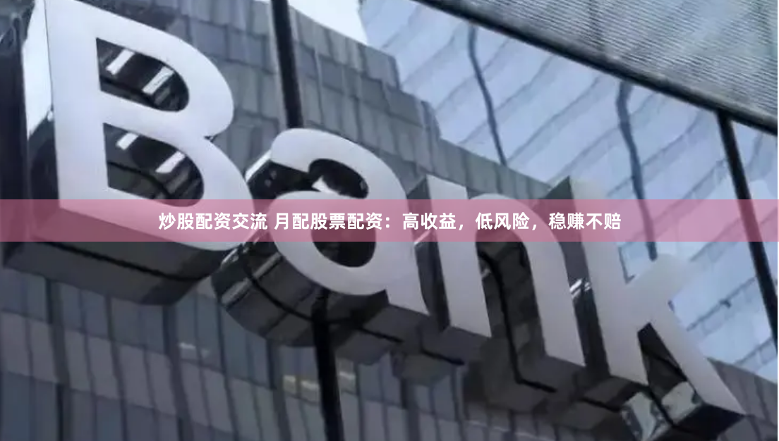 炒股配资交流 月配股票配资：高收益，低风险，稳赚不赔