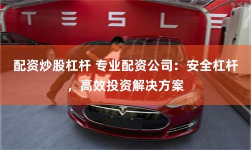 配资炒股杠杆 专业配资公司：安全杠杆，高效投资解决方案