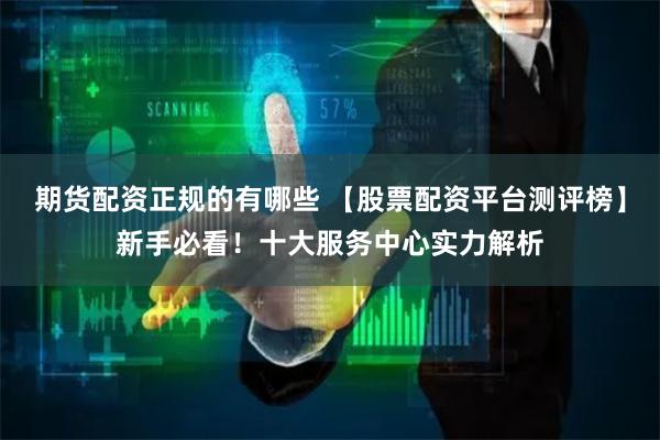 期货配资正规的有哪些 【股票配资平台测评榜】新手必看！十大服务中心实力解析