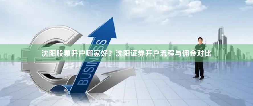 沈阳股票开户哪家好？沈阳证券开户流程与佣金对比