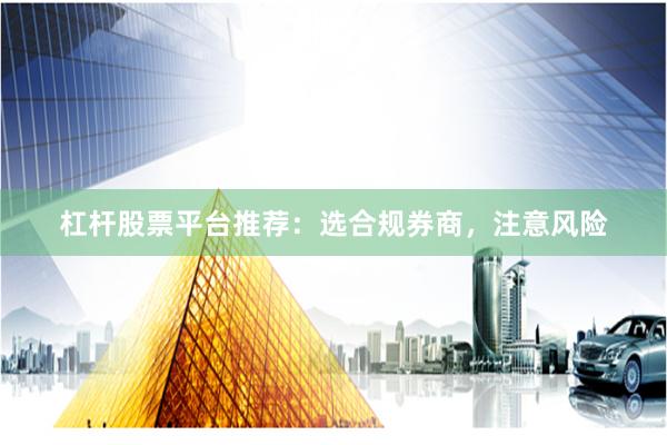 杠杆股票平台推荐：选合规券商，注意风险